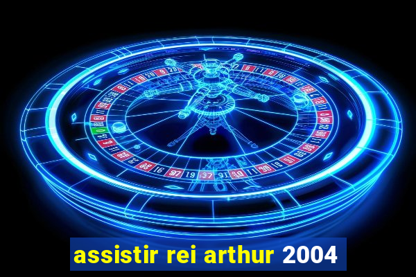 assistir rei arthur 2004